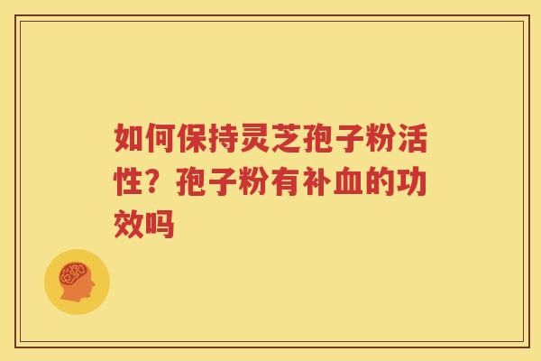 如何保持灵芝孢子粉活性？孢子粉有补血的功效吗