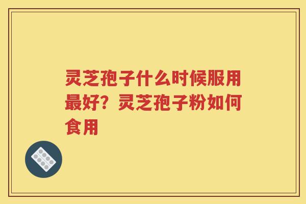 灵芝孢子什么时候服用最好？灵芝孢子粉如何食用
