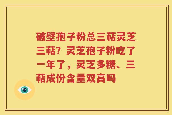 破壁孢子粉总三萜灵芝三萜？灵芝孢子粉吃了一年了，灵芝多糖、三萜成份含量双高吗