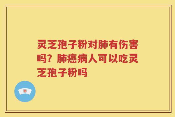灵芝孢子粉对肺有伤害吗？肺癌病人可以吃灵芝孢子粉吗