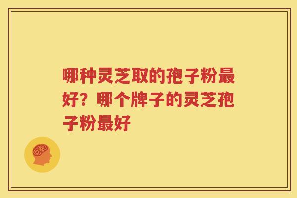 哪种灵芝取的孢子粉最好？哪个牌子的灵芝孢子粉最好