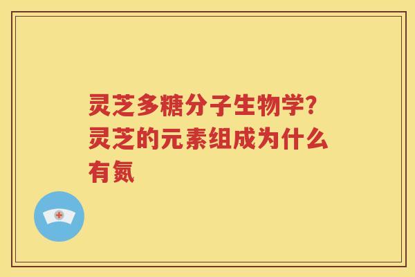 灵芝多糖分子生物学？灵芝的元素组成为什么有氮