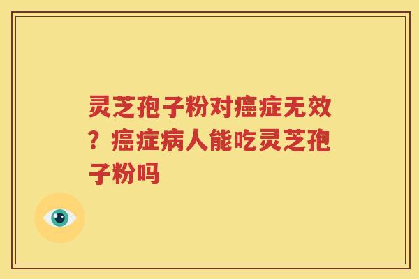 灵芝孢子粉对癌症无效？癌症病人能吃灵芝孢子粉吗