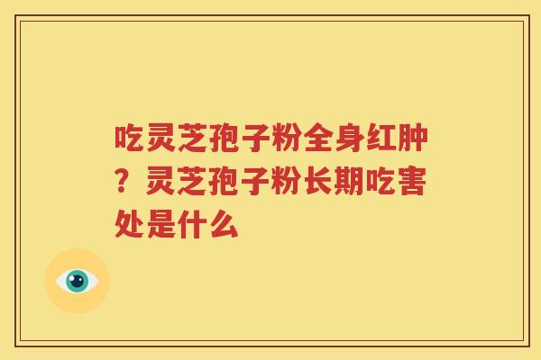 吃灵芝孢子粉全身红肿？灵芝孢子粉长期吃害处是什么