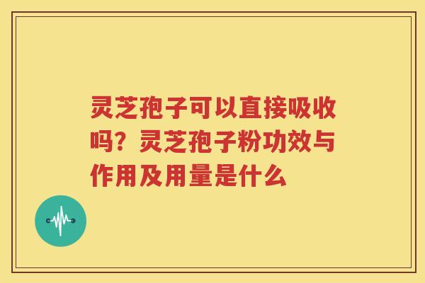 灵芝孢子可以直接吸收吗？灵芝孢子粉功效与作用及用量是什么