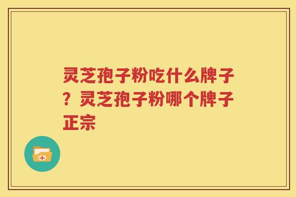 灵芝孢子粉吃什么牌子？灵芝孢子粉哪个牌子正宗