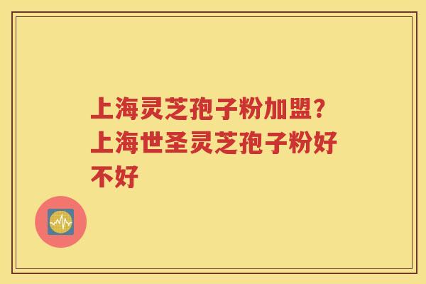 上海灵芝孢子粉加盟？上海世圣灵芝孢子粉好不好