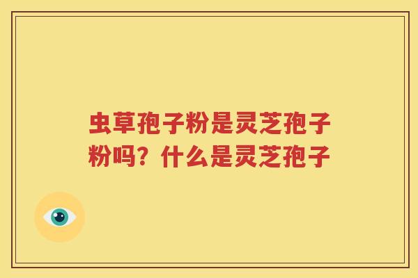 虫草孢子粉是灵芝孢子粉吗？什么是灵芝孢子