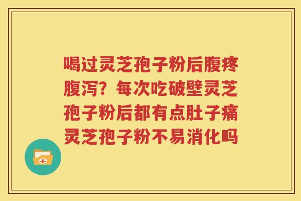 喝过灵芝孢子粉后腹疼腹泻？每次吃破壁灵芝孢子粉后都有点肚子痛灵芝孢子粉不易消化吗