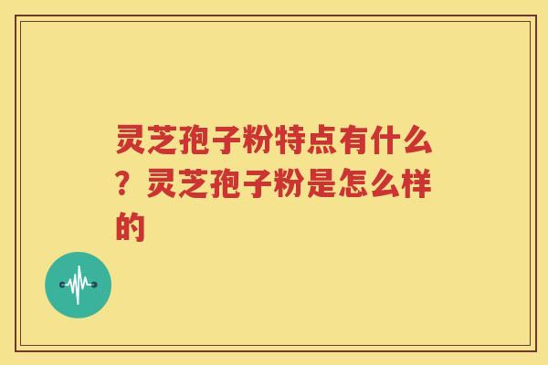 灵芝孢子粉特点有什么？灵芝孢子粉是怎么样的