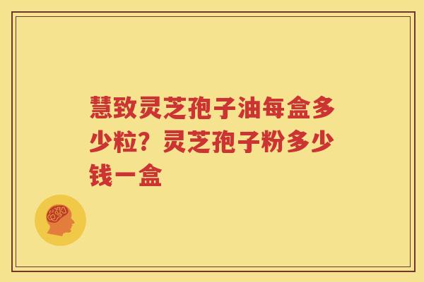 慧致灵芝孢子油每盒多少粒？灵芝孢子粉多少钱一盒