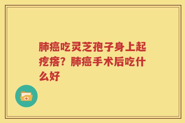 肺癌吃灵芝孢子身上起疙瘩？肺癌手术后吃什么好