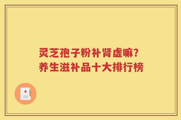灵芝孢子粉补肾虚嘛？养生滋补品十大排行榜