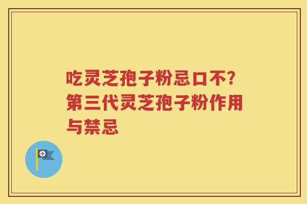 吃灵芝孢子粉忌口不？第三代灵芝孢子粉作用与禁忌