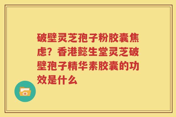 破壁灵芝孢子粉胶囊焦虑？香港懿生堂灵芝破壁孢子精华素胶囊的功效是什么