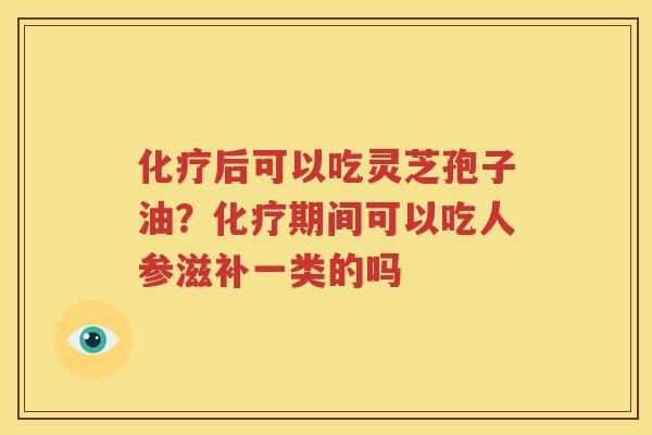 化疗后可以吃灵芝孢子油？化疗期间可以吃人参滋补一类的吗
