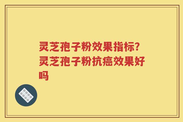 灵芝孢子粉效果指标？灵芝孢子粉抗癌效果好吗