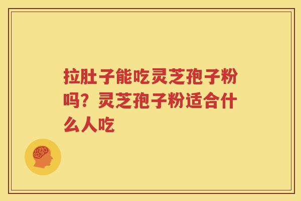 拉肚子能吃灵芝孢子粉吗？灵芝孢子粉适合什么人吃