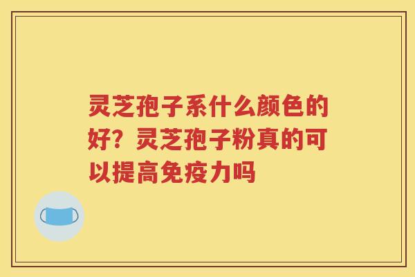 灵芝孢子系什么颜色的好？灵芝孢子粉真的可以提高免疫力吗