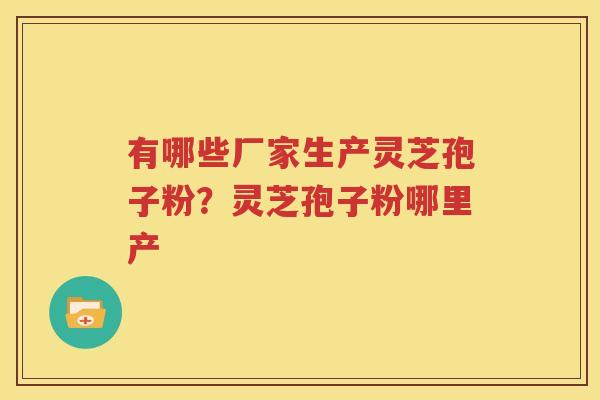 有哪些厂家生产灵芝孢子粉？灵芝孢子粉哪里产