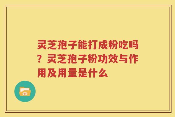 灵芝孢子能打成粉吃吗？灵芝孢子粉功效与作用及用量是什么