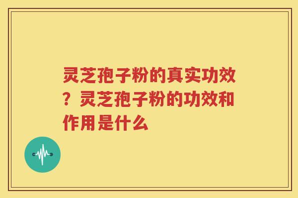 灵芝孢子粉的真实功效？灵芝孢子粉的功效和作用是什么