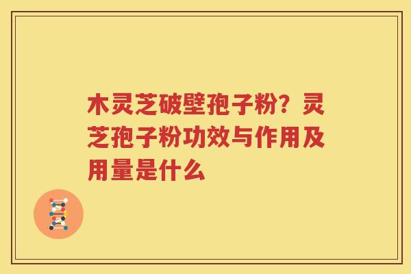 木灵芝破壁孢子粉？灵芝孢子粉功效与作用及用量是什么