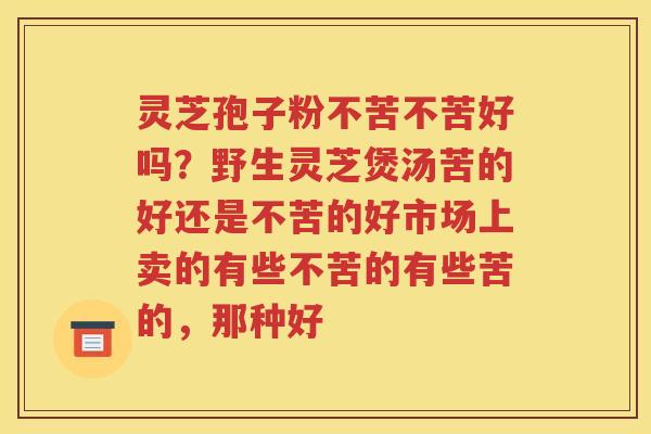 灵芝孢子粉不苦不苦好吗？野生灵芝煲汤苦的好还是不苦的好市场上卖的有些不苦的有些苦的，那种好
