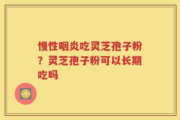 慢性咽炎吃灵芝孢子粉？灵芝孢子粉可以长期吃吗
