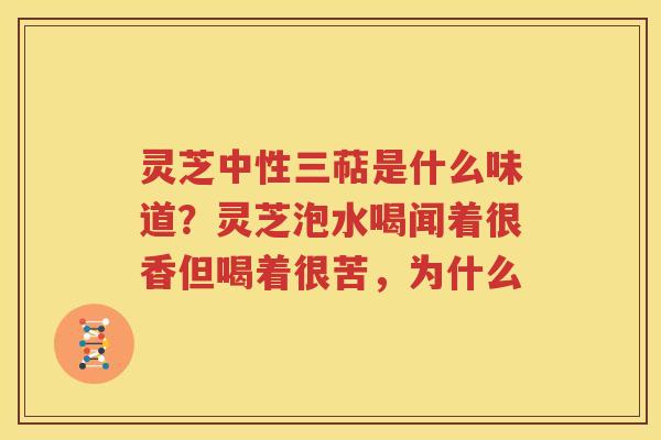 灵芝中性三萜是什么味道？灵芝泡水喝闻着很香但喝着很苦，为什么