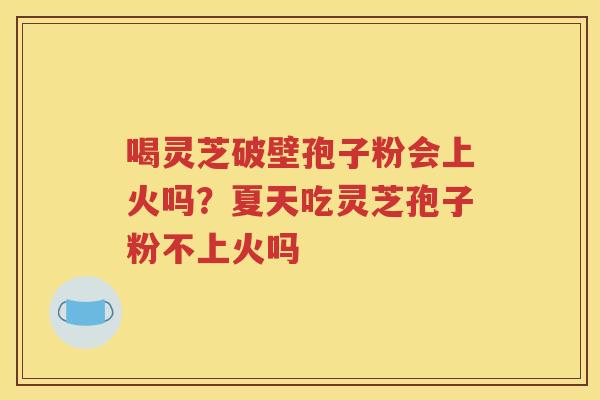 喝灵芝破壁孢子粉会上火吗？夏天吃灵芝孢子粉不上火吗