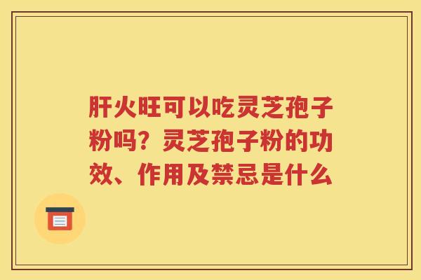 肝火旺可以吃灵芝孢子粉吗？灵芝孢子粉的功效、作用及禁忌是什么