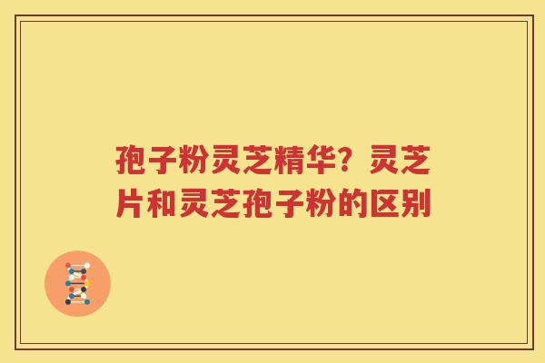 孢子粉灵芝精华？灵芝片和灵芝孢子粉的区别