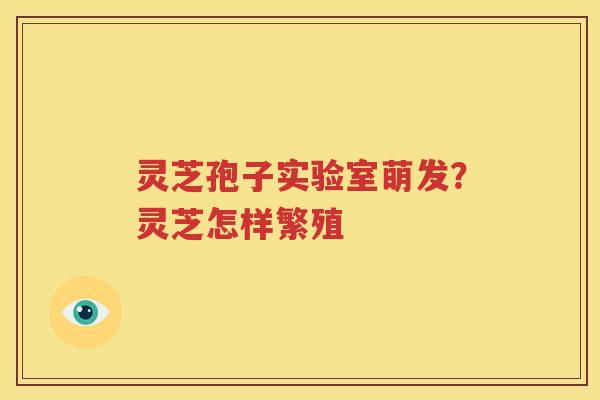 灵芝孢子实验室萌发？灵芝怎样繁殖