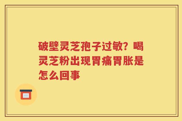 破壁灵芝孢子过敏？喝灵芝粉出现胃痛胃胀是怎么回事