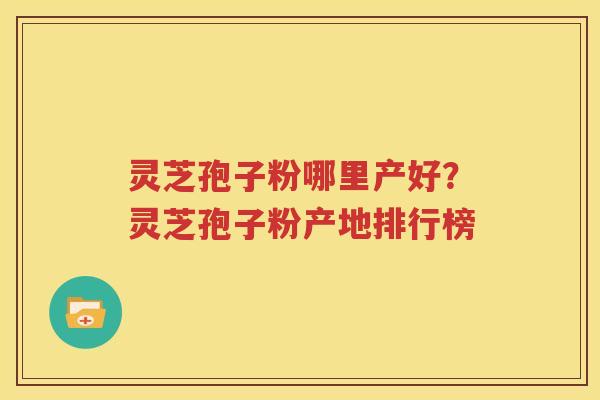 灵芝孢子粉哪里产好？灵芝孢子粉产地排行榜