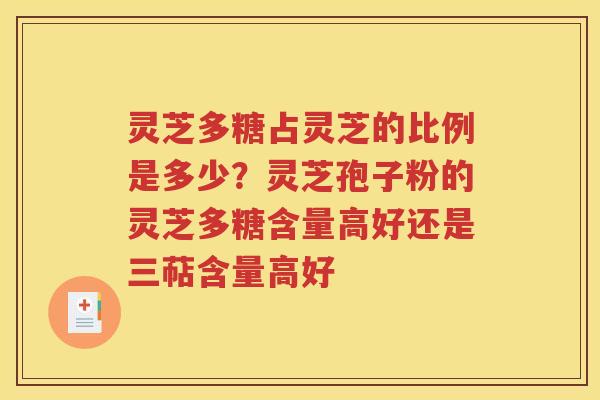 灵芝多糖占灵芝的比例是多少？灵芝孢子粉的灵芝多糖含量高好还是三萜含量高好