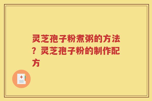 灵芝孢子粉煮粥的方法？灵芝孢子粉的制作配方