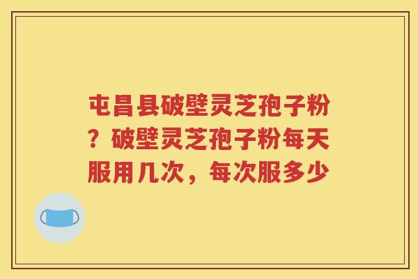 屯昌县破壁灵芝孢子粉？破壁灵芝孢子粉每天服用几次，每次服多少