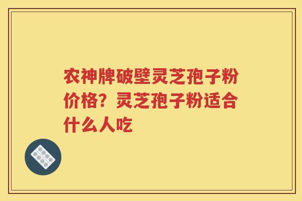 农神牌破壁灵芝孢子粉价格？灵芝孢子粉适合什么人吃