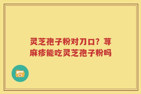 灵芝孢子粉对刀口？荨麻疹能吃灵芝孢子粉吗
