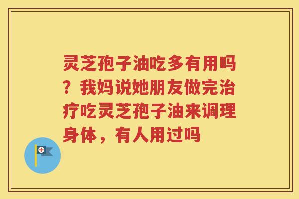 灵芝孢子油吃多有用吗？我妈说她朋友做完治疗吃灵芝孢子油来调理身体，有人用过吗