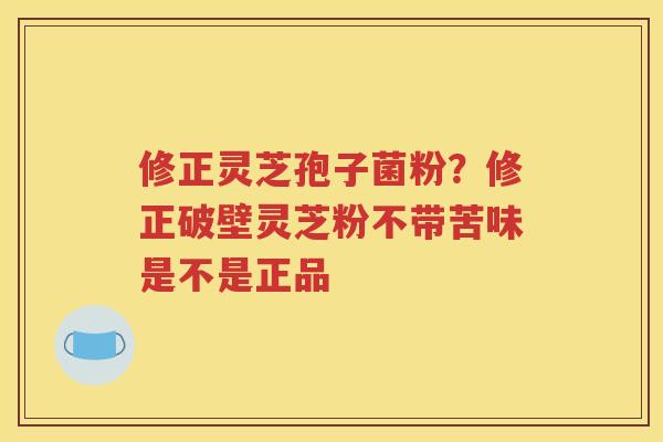 修正灵芝孢子菌粉？修正破壁灵芝粉不带苦味是不是正品
