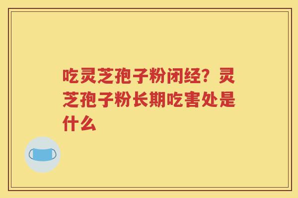 吃灵芝孢子粉闭经？灵芝孢子粉长期吃害处是什么