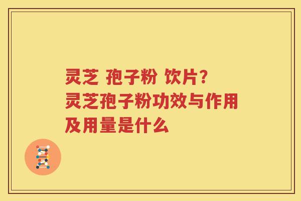 灵芝 孢子粉 饮片？灵芝孢子粉功效与作用及用量是什么