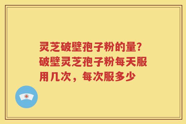 灵芝破壁孢子粉的量？破壁灵芝孢子粉每天服用几次，每次服多少