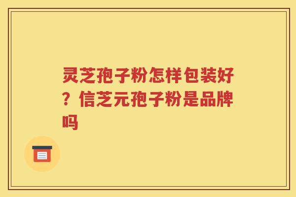 灵芝孢子粉怎样包装好？信芝元孢子粉是品牌吗