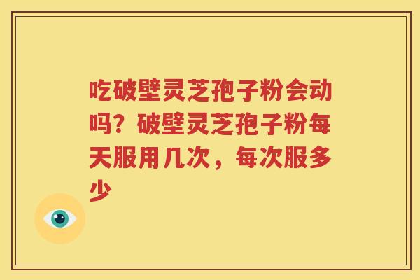 吃破壁灵芝孢子粉会动吗？破壁灵芝孢子粉每天服用几次，每次服多少