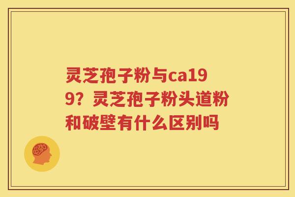 灵芝孢子粉与ca199？灵芝孢子粉头道粉和破壁有什么区别吗