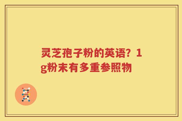 灵芝孢子粉的英语？1g粉末有多重参照物